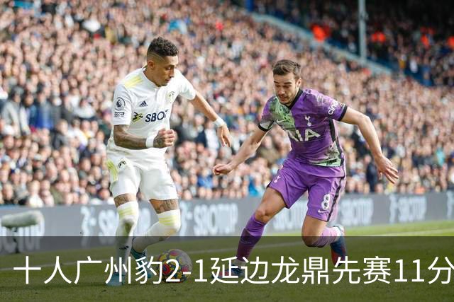 十人广州豹2-1延边龙鼎先赛11分领跑 尼康点射+造乌龙卡洛斯染红