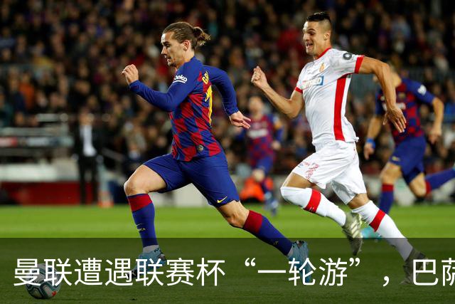 曼联遭遇联赛杯“一轮游”，巴萨继续领跑西甲